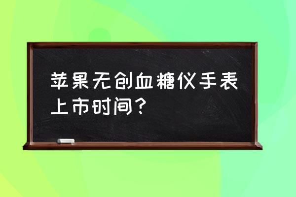 苹果手表能不能支持血压检测 苹果无创血糖仪手表上市时间？