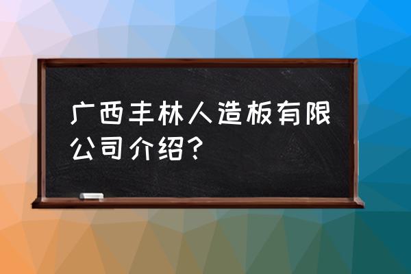 南宁刨花板家哪家便宜 广西丰林人造板有限公司介绍？