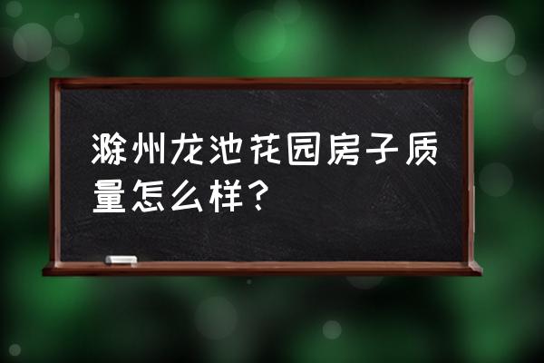 滁州市龙池花园二手房多少钱 滁州龙池花园房子质量怎么样？