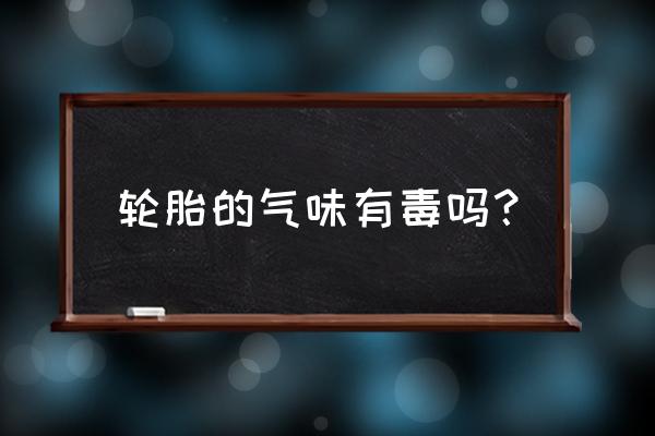 轮胎释放的气味有毒吗 轮胎的气味有毒吗？