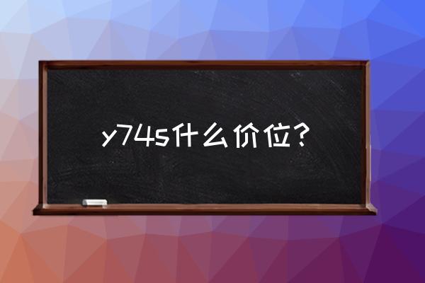 安卓4s手机多少钱 y74s什么价位？