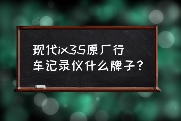 现代行车记录仪什么牌子好 现代ix35原厂行车记录仪什么牌子？