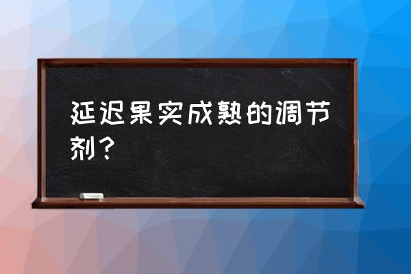 怎么让果树延迟成熟 延迟果实成熟的调节剂？