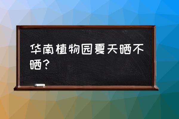 夏天的植物园有什么景色 华南植物园夏天晒不晒？