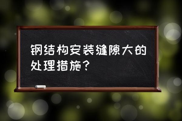 钢结构缝隙怎么堵 钢结构安装缝隙大的处理措施？