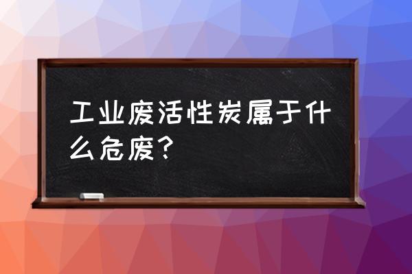 工业废活性炭危废代码是多少钱 工业废活性炭属于什么危废？