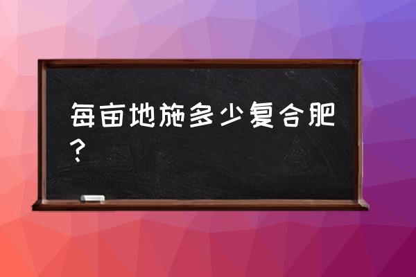 每亩复合肥用量多少 每亩地施多少复合肥？