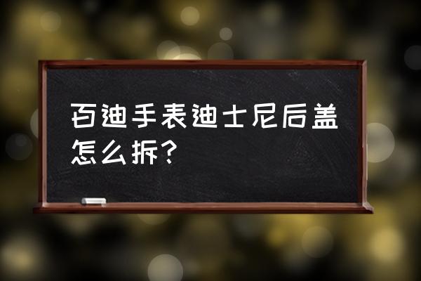 怎样拆迪士尼儿童手表 百迪手表迪士尼后盖怎么拆？