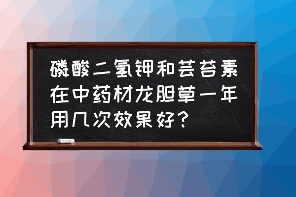 请问种植龙胆草要什么除草剂好 磷酸二氢钾和芸苔素在中药材龙胆草一年用几次效果好？