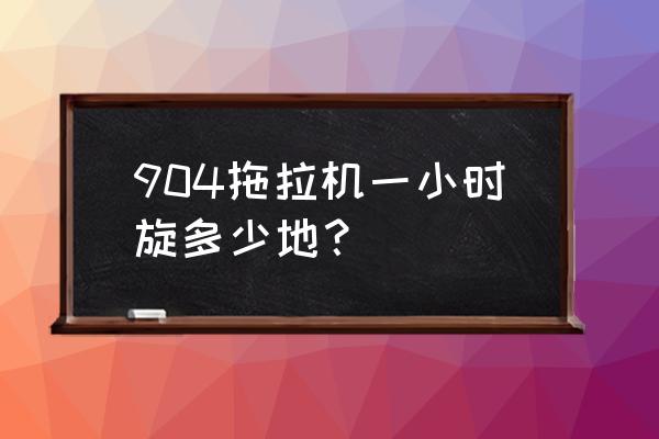 博涂904拖拉机怎么样 904拖拉机一小时旋多少地？