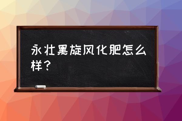 施可丰的复合肥可靠吗 永壮黑旋风化肥怎么样？