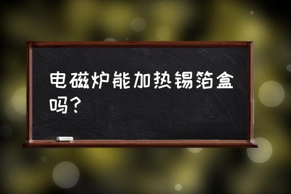 锡纸碗能用电磁炉吗 电磁炉能加热锡箔盒吗？