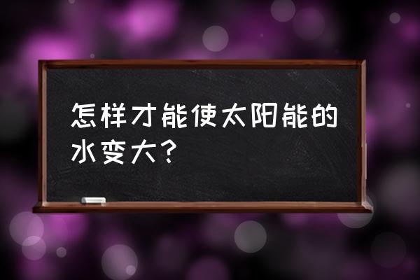 如何使太阳能热水器出水量更大 怎样才能使太阳能的水变大？