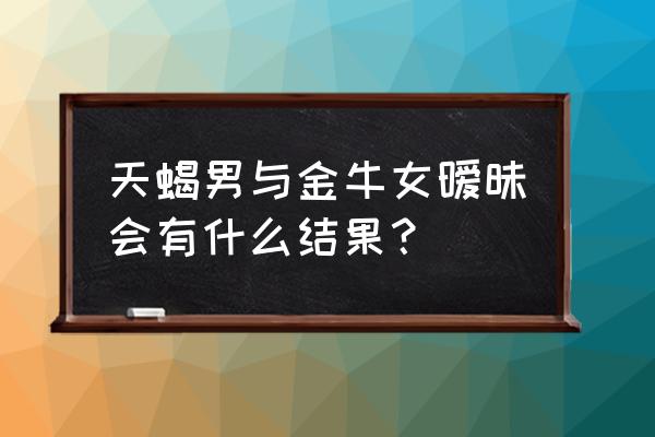 金牛座女是敢爱敢恨的吗 天蝎男与金牛女暧昧会有什么结果？