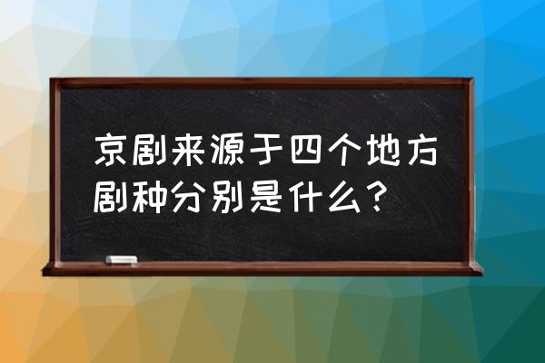 京剧流行于什么地方 京剧来源于四个地方剧种分别是什么？