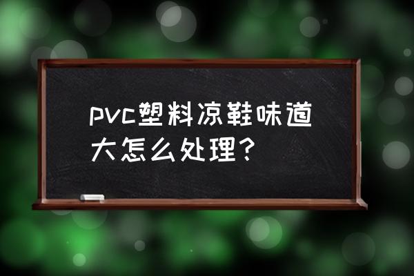 塑料凉鞋怎样去味 pvc塑料凉鞋味道大怎么处理？