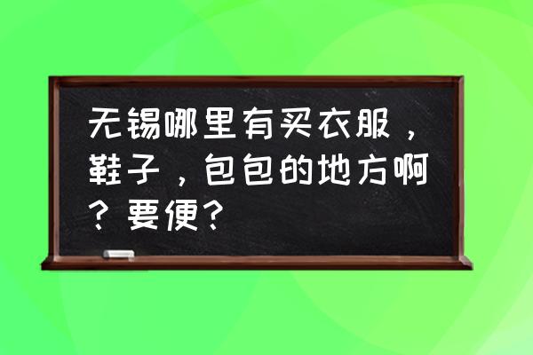 无锡哪里有卖刺绣的包 无锡哪里有买衣服，鞋子，包包的地方啊？要便？