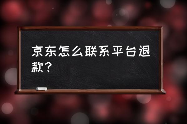 京东上怎么退款 京东怎么联系平台退款？