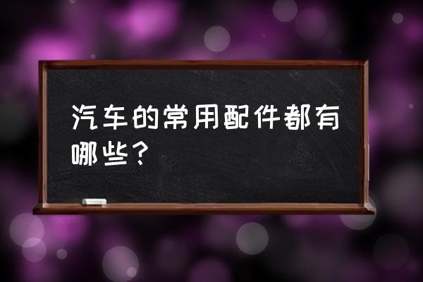 汽车配件叫什么名字大全 汽车的常用配件都有哪些？