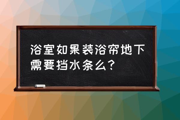 卫生间浴帘区地下做防水条吗 浴室如果装浴帘地下需要挡水条么？