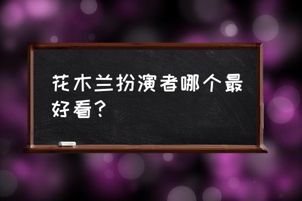 花木兰的扮演者有哪些 花木兰扮演者哪个最好看？