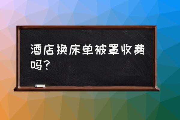 酒店换个床单怎么收费 酒店换床单被罩收费吗？