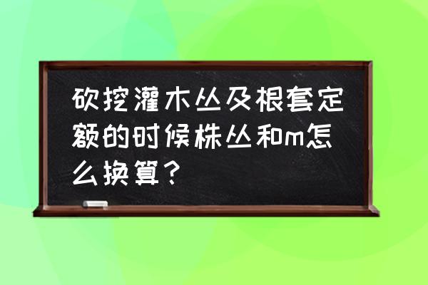 灌木和乔木如何套定额 砍挖灌木丛及根套定额的时候株丛和m怎么换算？