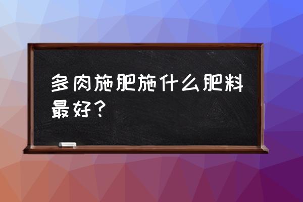 多肉植物浇哪些肥料好 多肉施肥施什么肥料最好？