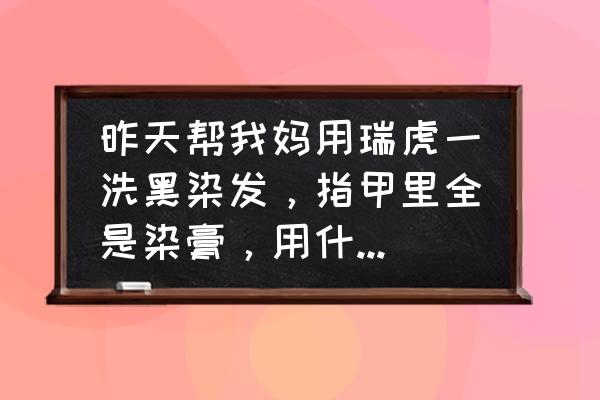 染发剂粘指甲上怎么洗 昨天帮我妈用瑞虎一洗黑染发，指甲里全是染膏，用什么可以洗干净？洗甲水可以吗？