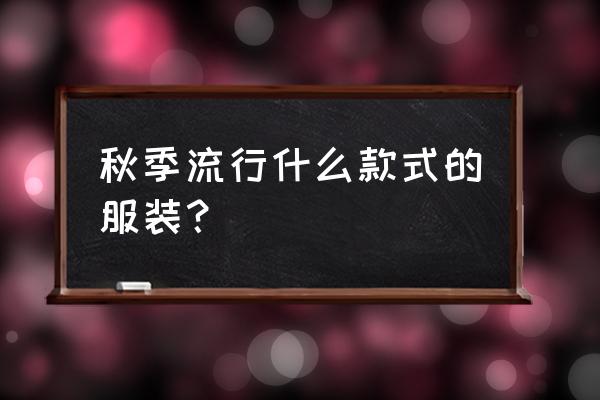 今年流行什么衣服秋季 秋季流行什么款式的服装？