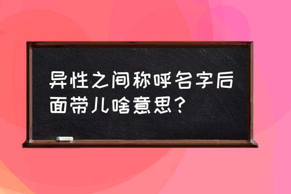 取名字后面带儿的不好吗 异性之间称呼名字后面带儿啥意思？