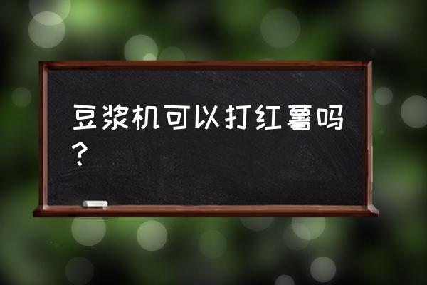 红薯能用豆浆机打吗 豆浆机可以打红薯吗？