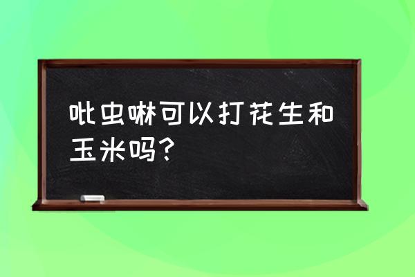 吡虫啉能用花生的蚜虫吗 吡虫啉可以打花生和玉米吗？