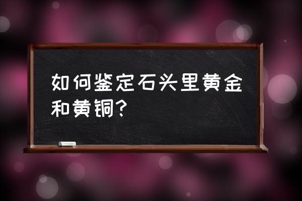 含金石头怎样鉴定里面有黄金 如何鉴定石头里黄金和黄铜？