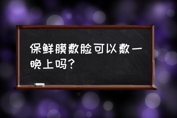 对保鲜膜过敏怎么办 保鲜膜敷脸可以敷一晚上吗？