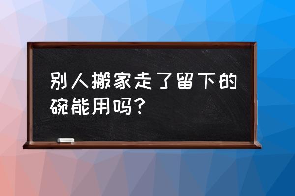 破碗人家拿去好吗 别人搬家走了留下的碗能用吗？