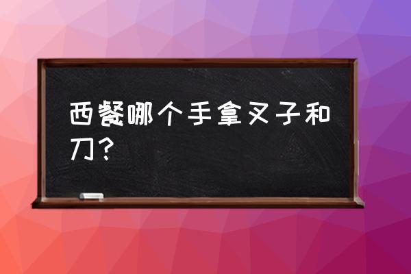 吃西餐是哪个手拿叉子 西餐哪个手拿叉子和刀？