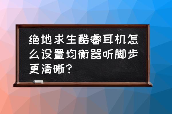 耳机均衡器怎么调脚步 绝地求生酷睿耳机怎么设置均衡器听脚步更清晰？