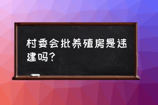 养殖场的院属于违建吗 村委会批养殖房是违建吗？