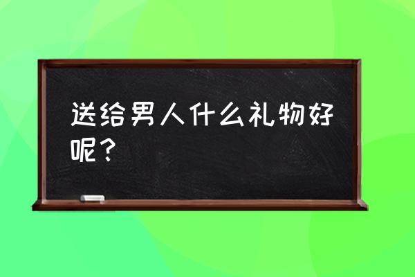 给减肥的人男送什么礼物合适 送给男人什么礼物好呢？