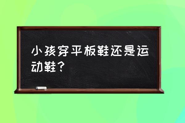 平板鞋和运动鞋哪个穿的舒服 小孩穿平板鞋还是运动鞋？