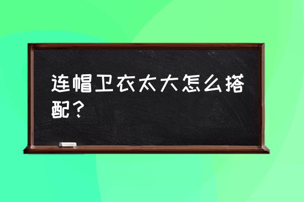 连帽卫衣买大宽松了怎么办 连帽卫衣太大怎么搭配？