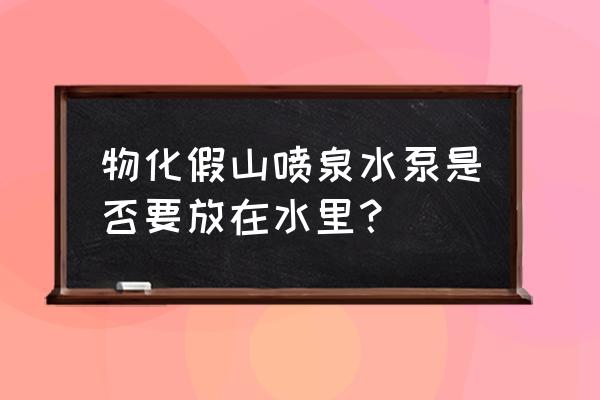 假山上水泵放在水中吗 物化假山喷泉水泵是否要放在水里？