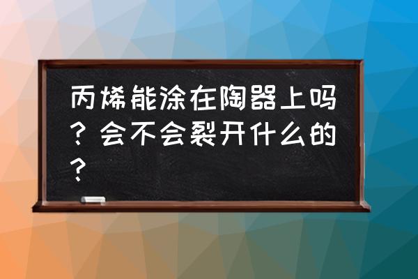 丙烯颜料可以再陶瓷上画画吗 丙烯能涂在陶器上吗？会不会裂开什么的？