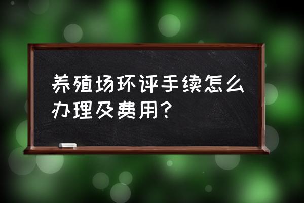 养殖场环评需要什么证件 养殖场环评手续怎么办理及费用？