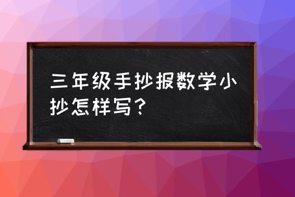 三年级手抄报 三年级手抄报数学小抄怎样写？