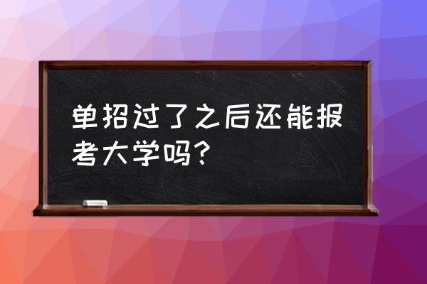 单招报完名怎么去考试 单招过了之后还能报考大学吗？