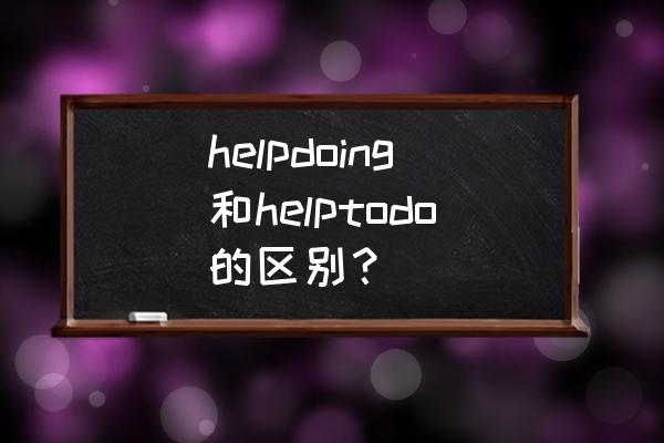 help sb to do还是help sb doing helpdoing和helptodo的区别？