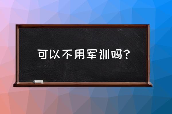 大学生军训有必要吗 可以不用军训吗？