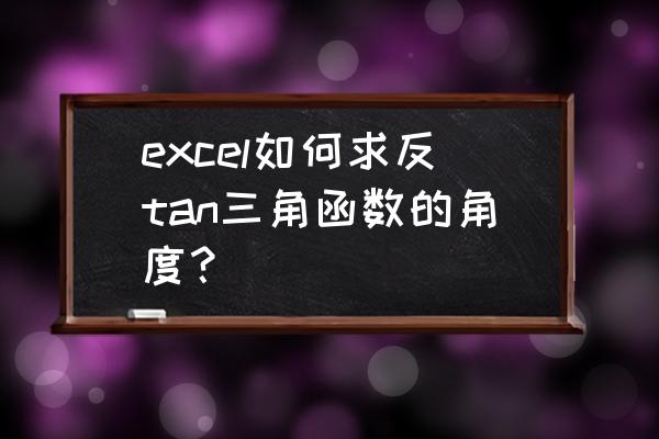 excel知道正弦值如何算角度 excel如何求反tan三角函数的角度？